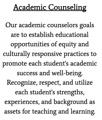 Our academic counselors goals are to establish educational opportunities of equity and culturally responsive practices to promote each student's academic success and well-being. Recognize, respect, and utilize each student's strengths, experiences, and background as assets for teaching and learning.